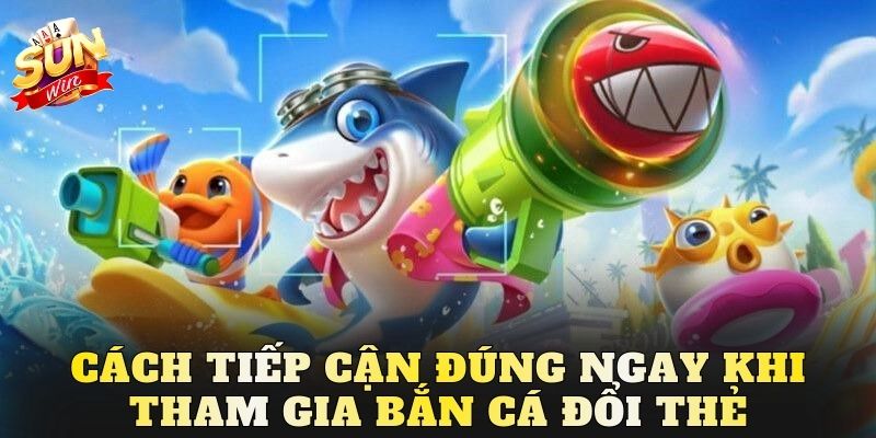 Cách tiếp cận đúng ngay khi tham gia bắn cá đổi thẻ