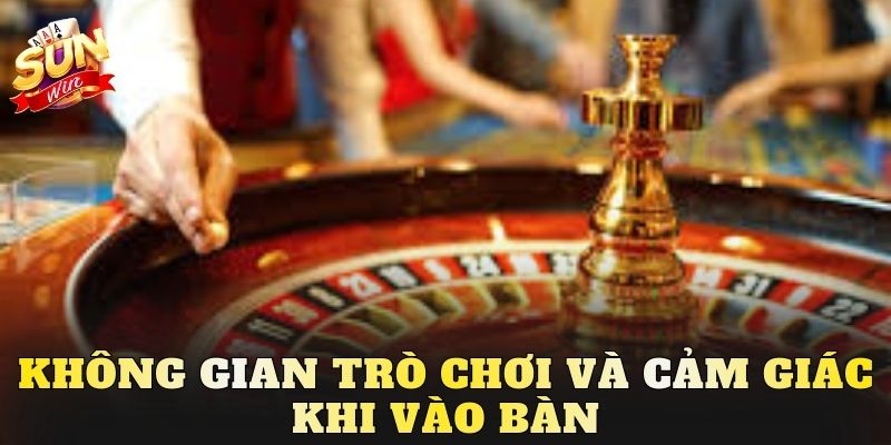 Không gian trò chơi và cảm giác khi vào bàn