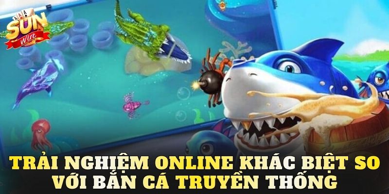 Trải nghiệm online khác biệt so với bắn cá truyền thống