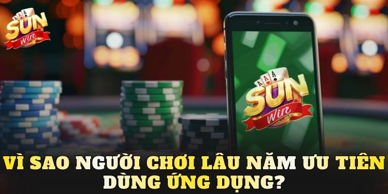 Vì sao người chơi lâu năm ưu tiên dùng ứng dụng?